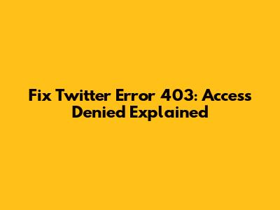 Fix Twitter Error 403: Access Denied Explained