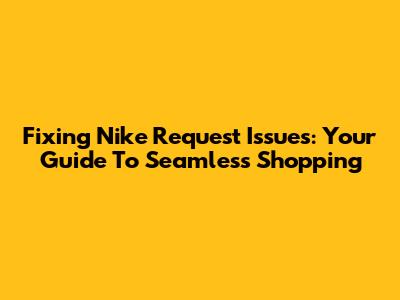 Fixing Nike Request Issues: Your Guide To Seamless Shopping
