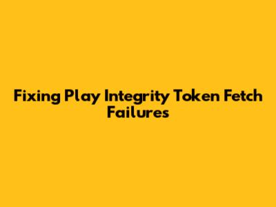 Fixing Play Integrity Token Fetch Failures