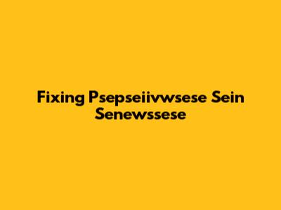 Fixing Psepseiivwsese Sein Senewssese