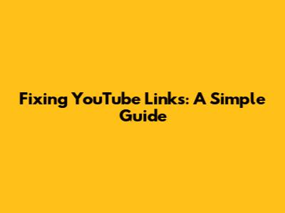 Fixing YouTube Links: A Simple Guide