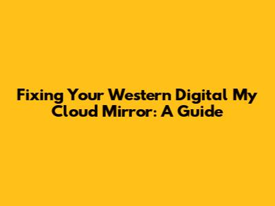 Fixing Your Western Digital My Cloud Mirror: A Guide