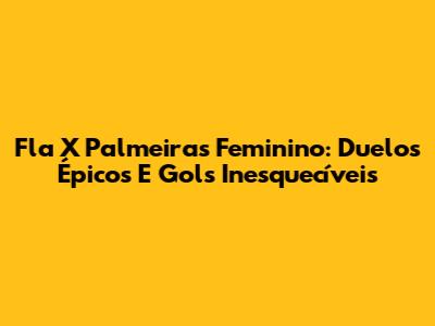 Fla X Palmeiras Feminino: Duelos Épicos E Gols Inesquecíveis
