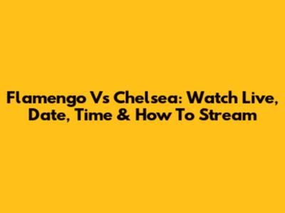 Flamengo Vs Chelsea: Watch Live, Date, Time & How To Stream