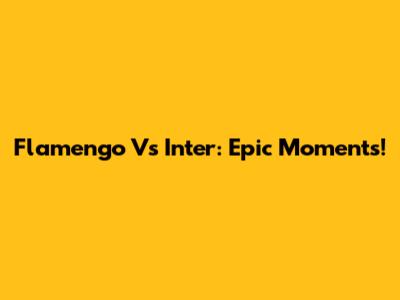 Flamengo Vs Inter: Epic Moments!