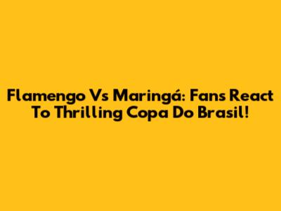 Flamengo Vs Maringá: Fans React To Thrilling Copa Do Brasil!