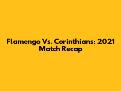 Flamengo Vs. Corinthians: 2021 Match Recap