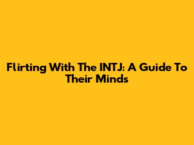 Flirting With The INTJ: A Guide To Their Minds