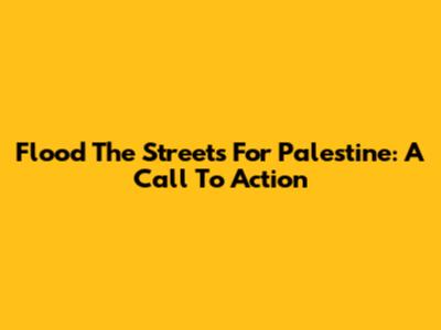 Flood The Streets For Palestine: A Call To Action