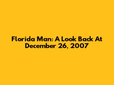 Florida Man: A Look Back At December 26, 2007