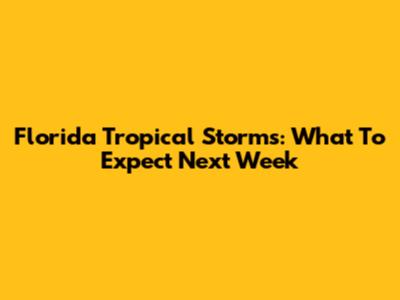 Florida Tropical Storms: What To Expect Next Week
