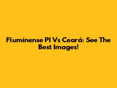 Fluminense PI Vs Ceará: See The Best Images!