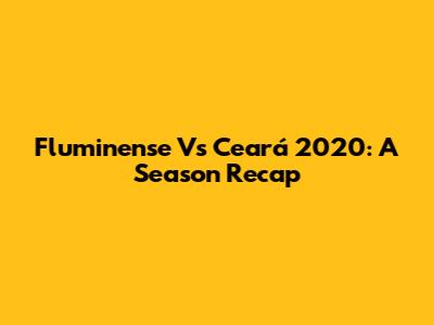 Fluminense Vs Ceará 2020: A Season Recap