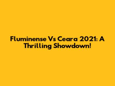 Fluminense Vs Ceara 2021: A Thrilling Showdown!