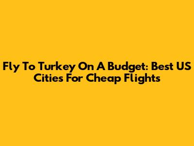 Fly To Turkey On A Budget: Best US Cities For Cheap Flights