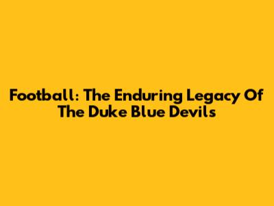 Football: The Enduring Legacy Of The Duke Blue Devils