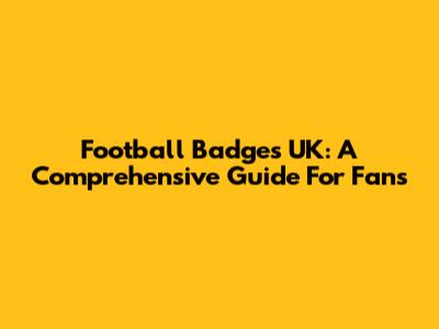Football Badges UK: A Comprehensive Guide For Fans