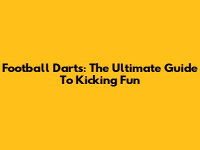 Football Darts: The Ultimate Guide To Kicking Fun