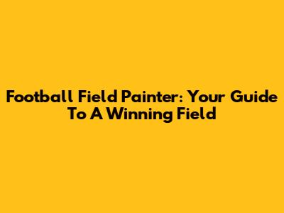 Football Field Painter: Your Guide To A Winning Field