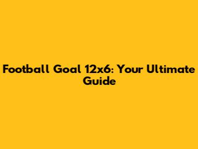 Football Goal 12x6: Your Ultimate Guide