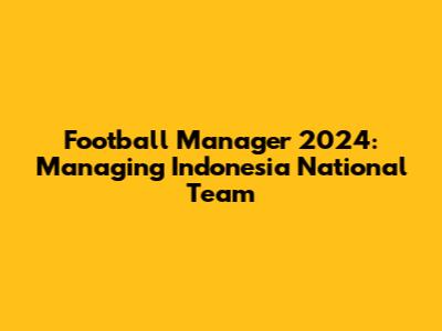 Football Manager 2024: Managing Indonesia National Team