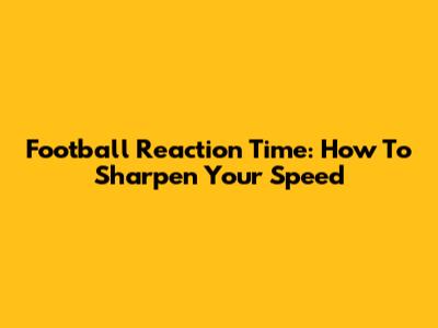 Football Reaction Time: How To Sharpen Your Speed