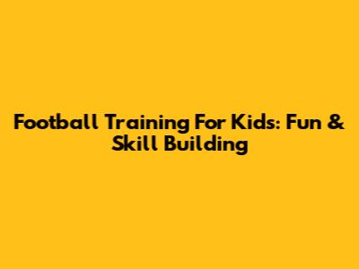 Football Training For Kids: Fun & Skill Building