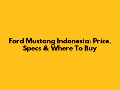 Ford Mustang Indonesia: Price, Specs & Where To Buy