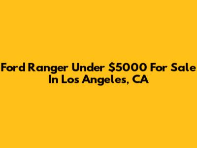 Ford Ranger Under $5000 For Sale In Los Angeles, CA