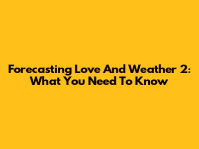 Forecasting Love And Weather 2: What You Need To Know