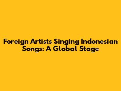Foreign Artists Singing Indonesian Songs: A Global Stage