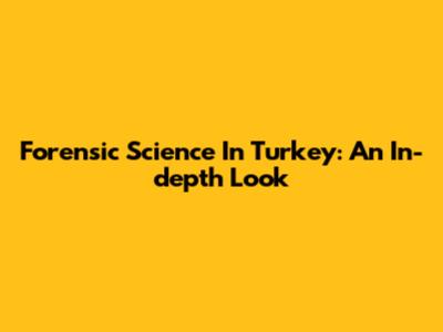 Forensic Science In Turkey: An In-depth Look
