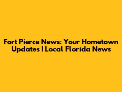 Fort Pierce News: Your Hometown Updates | Local Florida News