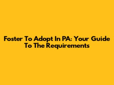 Foster To Adopt In PA: Your Guide To The Requirements