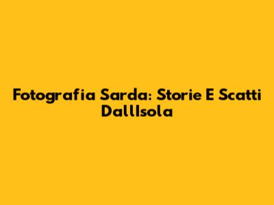 Fotografia Sarda: Storie E Scatti Dall'Isola