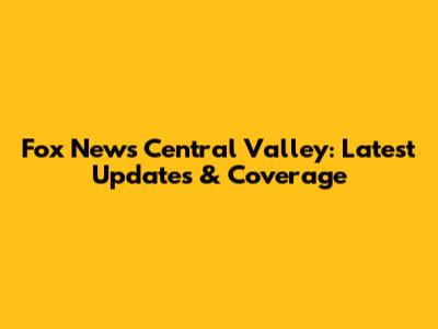 Fox News Central Valley: Latest Updates & Coverage