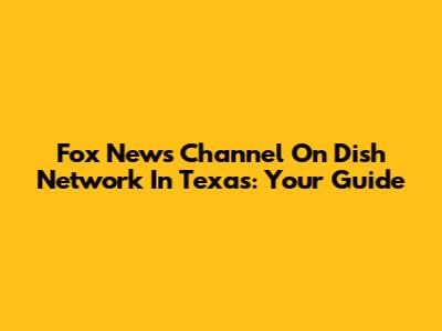 Fox News Channel On Dish Network In Texas: Your Guide