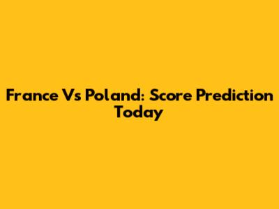 France Vs Poland: Score Prediction Today