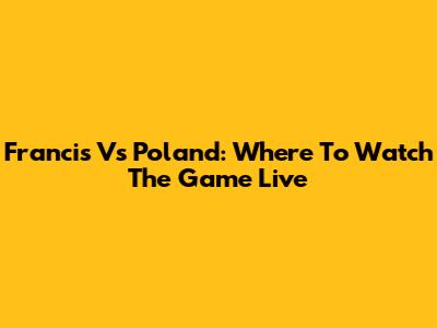 Francis Vs Poland: Where To Watch The Game Live
