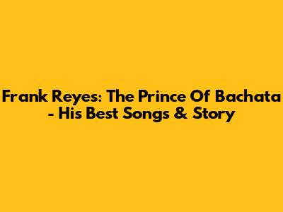 Frank Reyes: The Prince Of Bachata - His Best Songs & Story