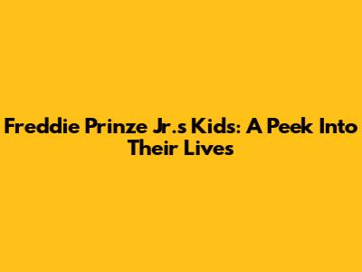 Freddie Prinze Jr.'s Kids: A Peek Into Their Lives
