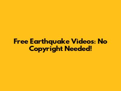Free Earthquake Videos: No Copyright Needed!