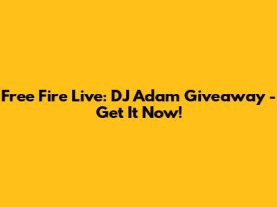 Free Fire Live: DJ Adam Giveaway - Get It Now!