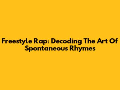 Freestyle Rap: Decoding The Art Of Spontaneous Rhymes