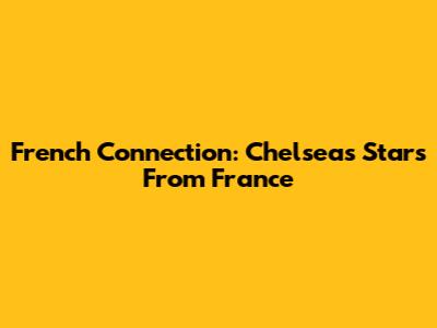 French Connection: Chelsea's Stars From France