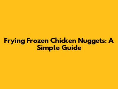 Frying Frozen Chicken Nuggets: A Simple Guide