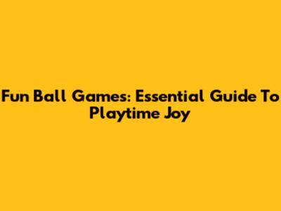 Fun Ball Games: Essential Guide To Playtime Joy