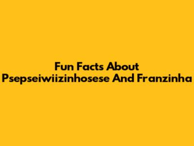 Fun Facts About Psepseiwiizinhosese And Franzinha