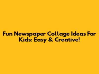 Fun Newspaper Collage Ideas For Kids: Easy & Creative!