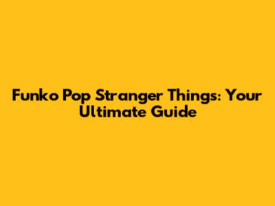 Funko Pop Stranger Things: Your Ultimate Guide